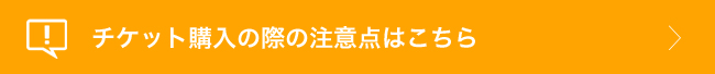 チケット購入の際の注意点はこちら