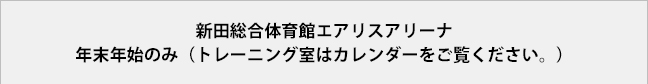 新田総合体育館エアリスアリーナ年末年始のみ（トレーニング室はカレンダーをご覧ください。）