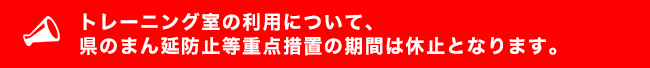 トレーニング室の利用について、県のまん延防止等重点措置の期間は休止となります。