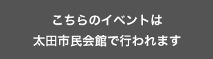 こちらのイベントは太田市民会館で行われます